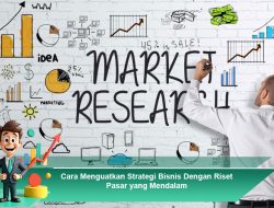 Cara Menguatkan Strategi Bisnis Dengan Riset Pasar yang Mendalam