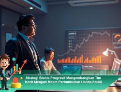 Strategi Bisnis Progresif Mengembangkan Tim Kecil Menjadi Mesin Pertumbuhan Usaha Stabil