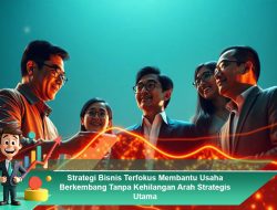 Strategi Bisnis Terfokus Membantu Usaha Berkembang Tanpa Kehilangan Arah Strategis Utama