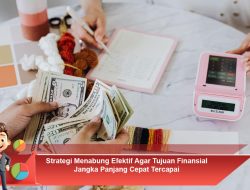 Strategi Menabung Efektif Agar Tujuan Finansial Jangka Panjang Cepat Tercapai