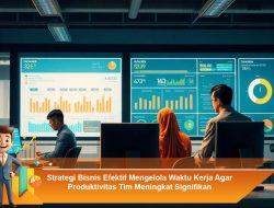 Strategi Bisnis Efektif Mengelola Waktu Kerja Agar Produktivitas Tim Meningkat Signifikan