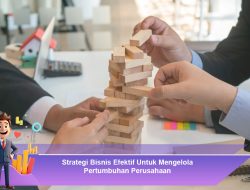 Strategi Bisnis Efektif Untuk Mengelola Pertumbuhan Perusahaan