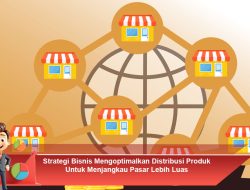 Strategi Bisnis Mengoptimalkan Distribusi Produk Untuk Menjangkau Pasar Lebih Luas