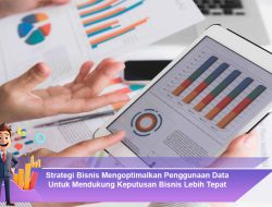 Strategi Bisnis Mengoptimalkan Penggunaan Data Untuk Mendukung Keputusan Bisnis Lebih Tepat