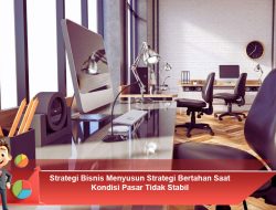 Strategi Bisnis Menyusun Strategi Bertahan Saat Kondisi Pasar Tidak Stabil